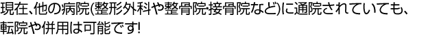 現在、他の病院(整形外科や整骨院・接骨院など)に通院されていても、転院や併用は可能です!